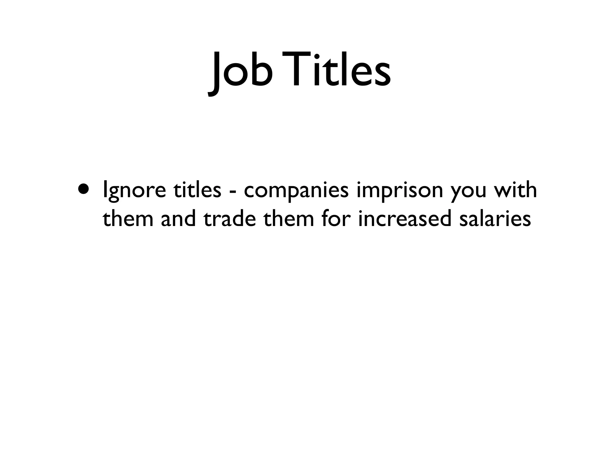 Job Titles
• Ignore titles - companies imprison you with
them and trade them for increased salaries
 