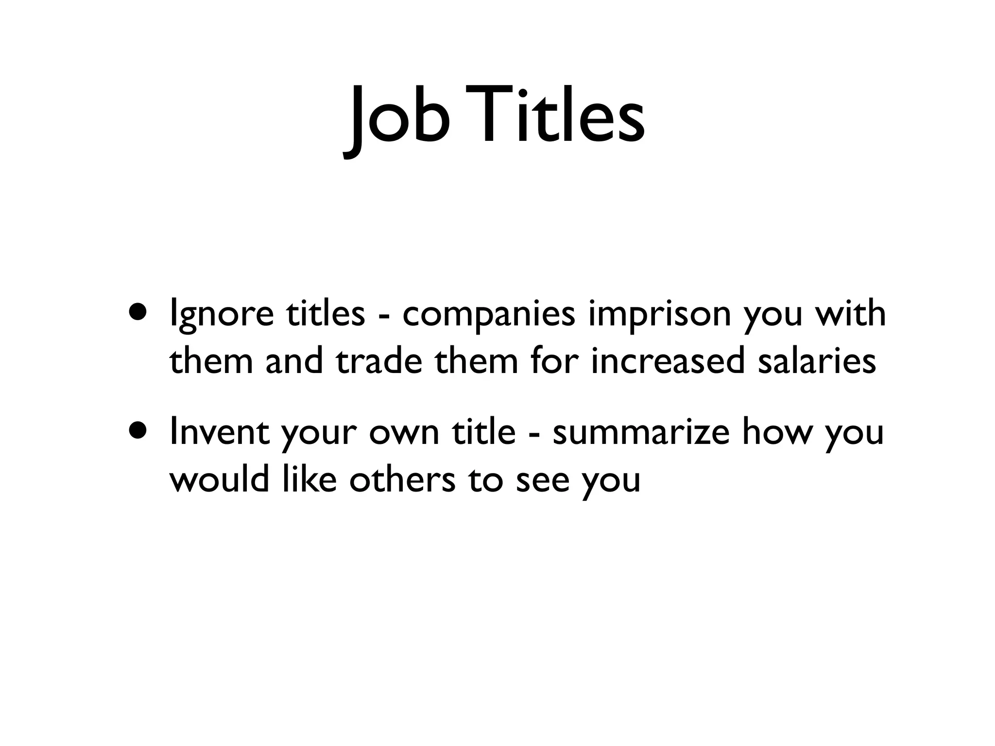 Job Titles
• Ignore titles - companies imprison you with
them and trade them for increased salaries
• Invent your own title - summarize how you
would like others to see you
 