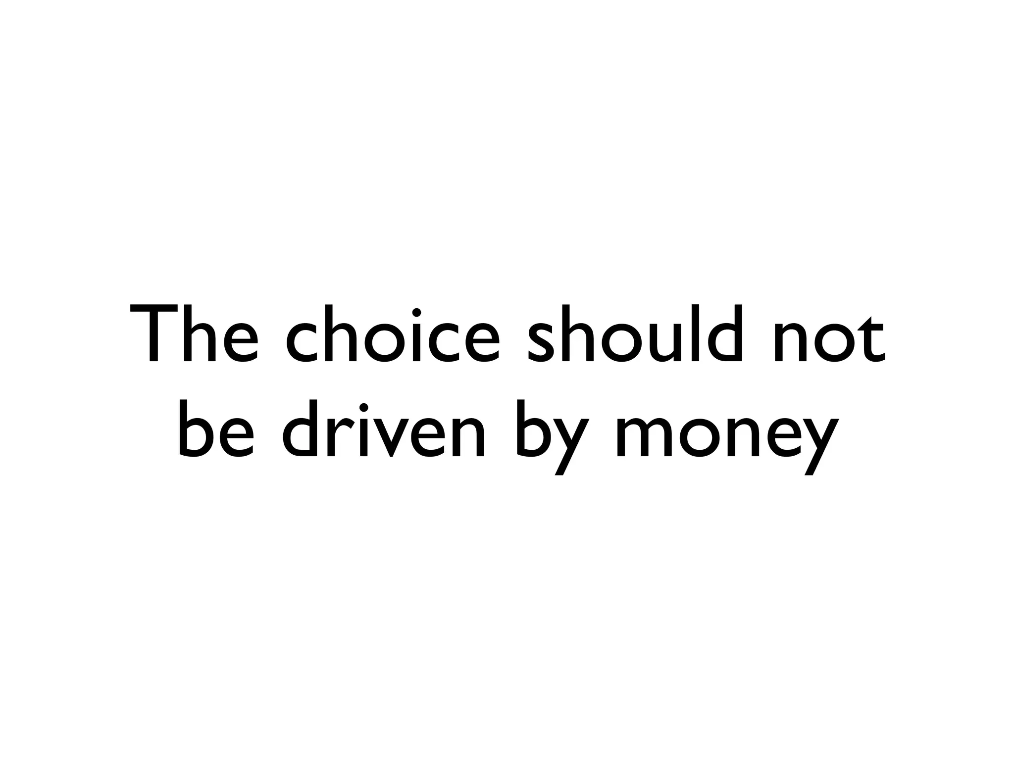 The choice should not
be driven by money
 