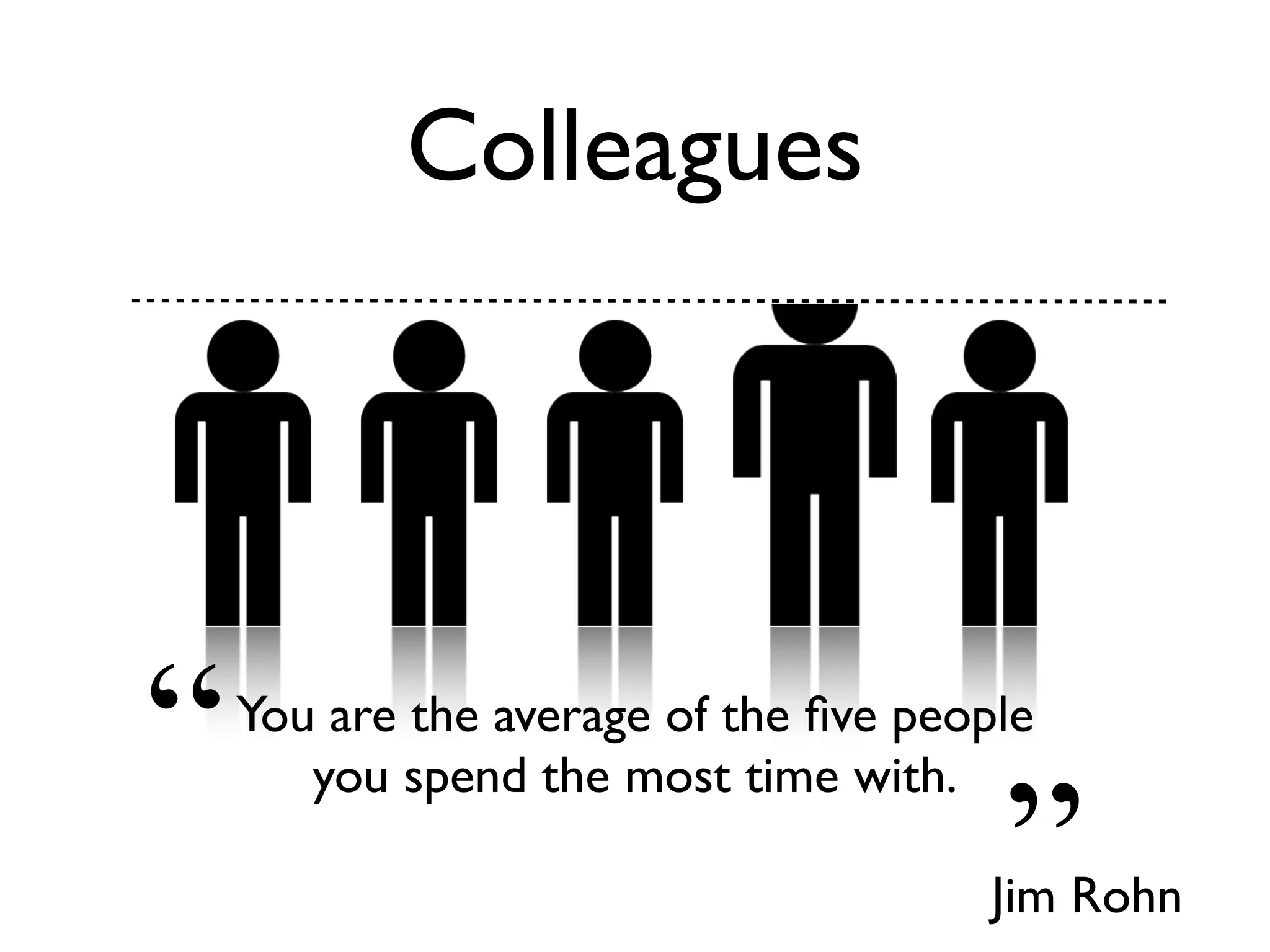 Colleagues
“
”
You are the average of the ﬁve people
you spend the most time with.
Jim Rohn
 
