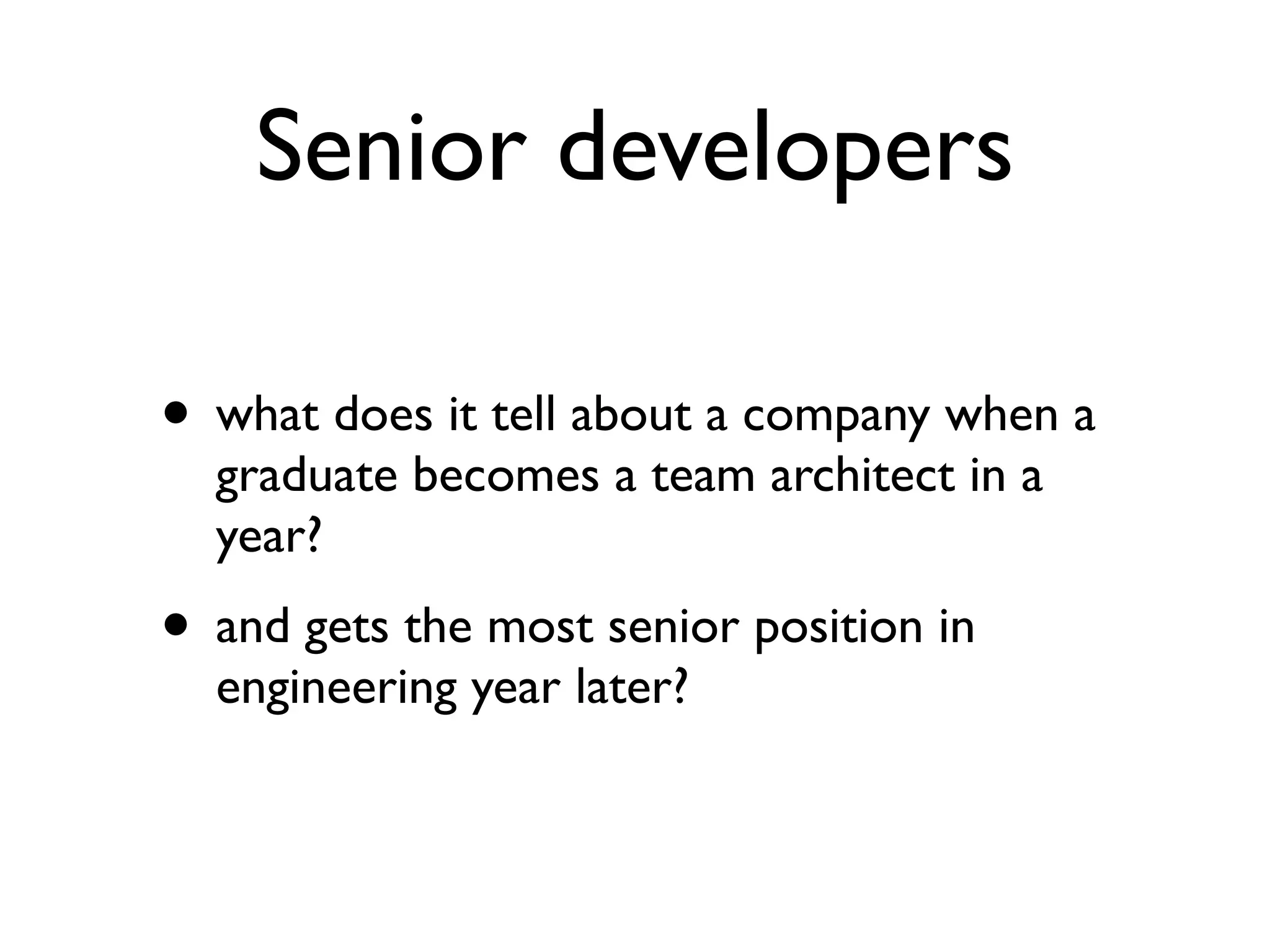 Senior developers
• what does it tell about a company when a
graduate becomes a team architect in a
year?
• and gets the most senior position in
engineering year later?
 