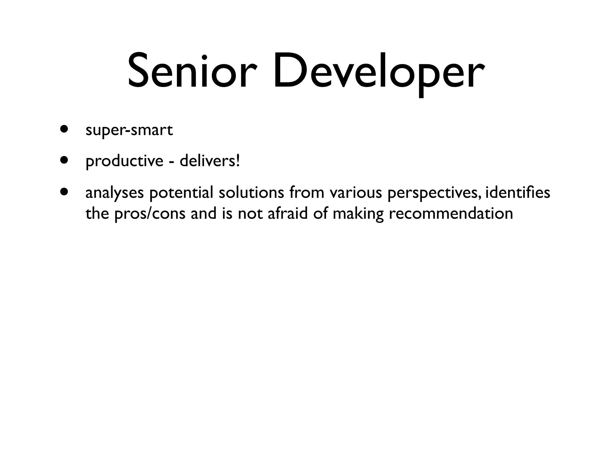 Senior Developer
• super-smart
• productive - delivers!
• analyses potential solutions from various perspectives, identiﬁes
the pros/cons and is not afraid of making recommendation
 