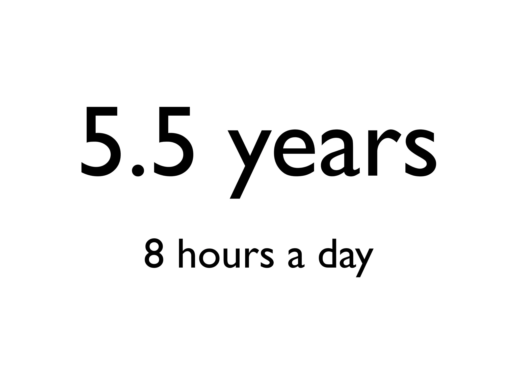 8 hours a day
5.5 years
 