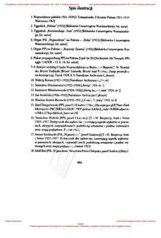 Spis ilustracji
l. Wojewódziwo polrskie 1921-193911.TOJIIiiSieW5ki,ZdziAiówl'ol.,;a 1921-1939
Wamawa 19631
2. Twodnik .Polesie" (1922) IBibliOieka Uni"'"'!!ldu Warsrawski<go. lo<. autorl
3. Twodnik .Krestianskaja Z~ń" (1922) !Biblioteka Uniwer'IJI"" Warsrawskie-
go.rot.autorl
4. Organ PSI. ~Wyzwolenie" na Polesiu- ~Dolja~ (1923) (BibJiOieka l;niwtl"SJJIehl
Wamawskiego, rot autor(
5. Organ PPS na Polesiu - J(rasnoje Znamia- (1926)(Biblioleka l1nil1.lf'I'SI.IIf'łll War-
szawslliego, [Ol aulor(
6. Plakal propagandowy PPS na Polesiu ppoł.lat 20.) (Arr.hiwum .kt Sou'J'Ch. PPS.
'IJI!Il· 114/XIIf -13, k. 14. lot. autorl
7-9. KoJejor siedziby llrzędu Wojewódzkiego w Bneściu n. Bugiem(7. W. ~oodal­
ski, Brz,;,< Podlaslti (Brz.;t Likw.JU. Brz.;t nad Bogiem) Z"",. g<'U!!Mfic:·
no-hiJiiOryez.RłJ. Turek 1929; 8, 9. Narodowe Archiwum c"rroulf:j
10. Walery Roman (1921-1922) INarodowr Arcltiwum Cylrowrl
li. Sianisław Downarowicz (1922-1924)f-Kresf'- 1924. nr l(
12. Kadmirrz Młodzianowski (1924-1926) !.Kresy Uustrowane" 1924. nr 21
13. Jan Krahelski (llł26-1932) (Narodou1r Archiwum 4ProWt>(
14. Wacław KOSitk-Biernacki (1932-t939)!.f.auta PoJeska- IIJ33. nr 4(
15. Józellhięgirlrwski (PPS, poo;<ł l i 11 kadmcji)lhttp://bs.srjm.gov.pUf/?func=find-
b&request=J%C3%83U"(+Dzi%C4%99gielrwski&find_mdr=WRD&adjacrn-
t=N&x=27&u=6&local_ba.y=an;IOJ
16. Stanisław Wolicki (PPS. posrł l kadencji) (T. i W. Rzept'cq.1. Sejm i .WnaJ
1922-1927. Podl'f<"z.nill dla lł1}borców. z.wiemjąc:y """illi ~ u• pou•ia-
rach. okręgach. wojewódz.rwach. podobiz.rw senarorów i pmłów Sl!jmou'JI(h
oraz mapy poglądOUJ(>, Ptnnań IIJ23f
17. Anioni Kordowsld (PSL ~Wpzwolenie~. posrł l kadencji) JT. i W. ftuoprorq~. ~m
i Senal 1922-1927. Podrrcz.nill dla ~ów, z.wierająqJ """illi ~·
w powialach. olu'fgach. wojewódz.rwach. podobiz.np Sł'fUUotów i~' wf
mawgch ONJZ nt4J>H poglądowo, Poznań 19231
18. AdolrBon (PSL ~Wyzwolenie, Niczaleina Partia Chłopska, pcltit'ł l kadtnLji) fhllp://
Przykładowy rozdział książki: Województwo poleskie 1921-1939. Z dziejów politycznych http://grzbiet.pl/sklep/wojewodztwo-poleskie-1921-1939-z-dziejow-politycznych/
Książki historyczne
Uwaga!
Próbka wygenerowana automatycznie na podstawie tekstu źródłowego, oryginalne wydawnictwo może wyglądać inaczej.
Internetowa księgarnia historii i faktu Grzbiet.pl
 