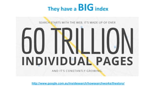 They have a BIGindex
http://www.google.com.au/insidesearch/howsearchworks/thestory/
 
