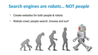Search engines are robots… NOT people
• Create websites for both people & robots
• Robots crawl; people search, browse and surf
 
