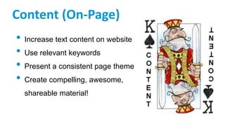 Content (On-Page)
• Increase text content on website
• Use relevant keywords
• Present a consistent page theme
• Create compelling, awesome,
shareable material!
 