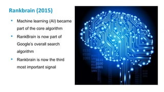 Rankbrain (2015)
• Machine learning (AI) became
part of the core algorithm
• RankBrain is now part of
Google’s overall search
algorithm
• Rankbrain is now the third
most important signal
 