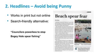 2. Headlines – Avoid being Punny
• Works in print but not online
• Search-friendly alternative:
“Councilors powerless to stop
Bogey Hole spear fishing”
 