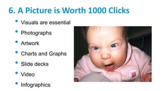 6. A Picture is Worth 1000 Clicks
• Visuals are essential
• Photographs
• Artwork
• Charts and Graphs
• Slide decks
• Video
• Infographics
 