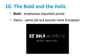 10. The Bold and the Italic
• Bold - emphasise important points
• Italics - same job but sounds more European
 