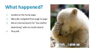 What happened?
1. Landed on the home page
2. Manually navigated from page to page
3. Did an internal search for “bus shelter
advertising” with no results found.
4. They left.
 