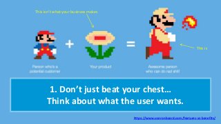 1. Don’t just beat your chest…
Think about what the user wants.
https://www.useronboard.com/features-vs-benefits/
This isn’t what your business makes
This is
 