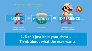1. Don’t just beat your chest…
Think about what the user wants.
This isn’t what your business makes
This isUSER PRODUCT EXPERIENCE
 