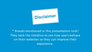 * Brands mentioned in this presentation rock!
They took the initiative to see how users behave
on their websites so they can improve their
experience.
 