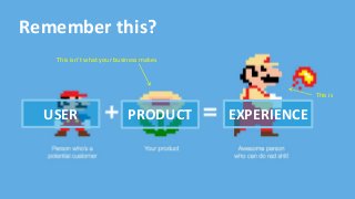Remember this?
This isn’t what your business makes
This is
USER PRODUCT EXPERIENCE
 