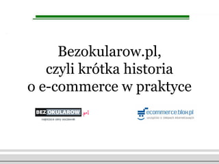 Bezokularow.pl,
   czyli krótka historia
o e-commerce w praktyce
 