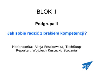 BLOK II   Podgrupa II   Jak sobie radzić z brakiem kompetencji? Moderatorka: Alicja Peszkowska, TechSoup Reporter: Wojciech Rustecki, Stocznia 