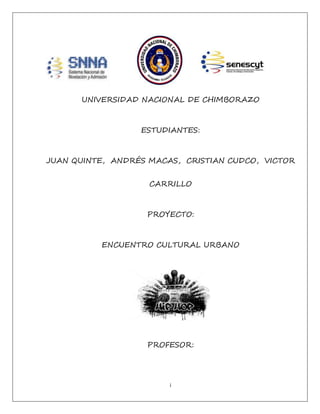 i
UNIVERSIDAD NACIONAL DE CHIMBORAZO
ESTUDIANTES:
JUAN QUINTE, ANDRÉS MACAS, CRISTIAN CUDCO, VICTOR
CARRILLO
PROYECTO:
ENCUENTRO CULTURAL URBANO
PROFESOR:
 