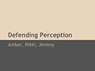 Defending Perception
Amber, Nikki, Jeremy
 