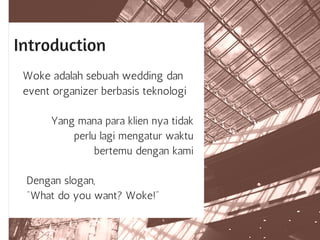 Introduction
Woke adalah sebuah wedding dan
event organizer berbasis teknologi
Yang mana para klien nya tidak
perlu lagi mengatur waktu
bertemu dengan kami
Dengan slogan,
"What do you want? Woke!"
 