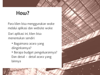 How?
Para klien bisa menggunakan woke
melalui aplikasi dan website woke
Dari aplikasi ini, klien bisa
menentukan sendiri:
• Bagaimana acara yang
diinginkannya?
• Berapa budget pengeluarannya?
Dan detail - detail acara yang
lainnya
 