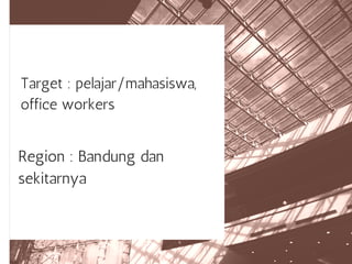Target : pelajar/mahasiswa,
office workers
Region : Bandung dan
sekitarnya
 