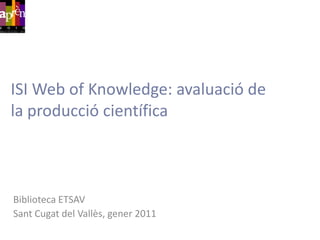 ISI Web of Knowledge: avaluació de la producció científica Biblioteca ETSAV SantCugat del Vallès, gener 2011 