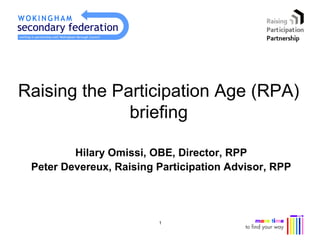 Raising the Participation Age (RPA)
              briefing

         Hilary Omissi, OBE, Director, RPP
 Peter Devereux, Raising Participation Advisor, RPP




                         1                            1
 