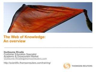 The Web of Knowledge: An overview Guillaume Rivalle Customer Education Specialist Academic & Government Market [email_address] http://scientific.thomsonreuters.com/training/ 