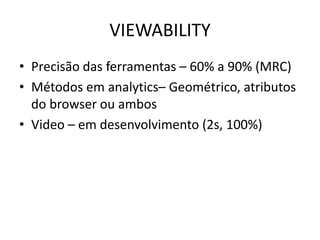 VIEWABILITY
• Precisão das ferramentas – 60% a 90% (MRC)
• Métodos em analytics– Geométrico, atributos
do browser ou ambos
• Video – em desenvolvimento (2s, 100%)
 