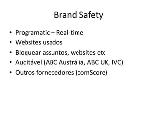 Brand Safety
• Programatic – Real-time
• Websites usados
• Bloquear assuntos, websites etc
• Auditável (ABC Austrália, ABC UK, IVC)
• Outros fornecedores (comScore)
 
