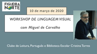 WORKSHOP DE LINGUAGEM VISUAL
com Miguel de Carvalho
Clube de Leitura, Português e Biblioteca Escolar CristinaTorres
10 de março de 2020
 