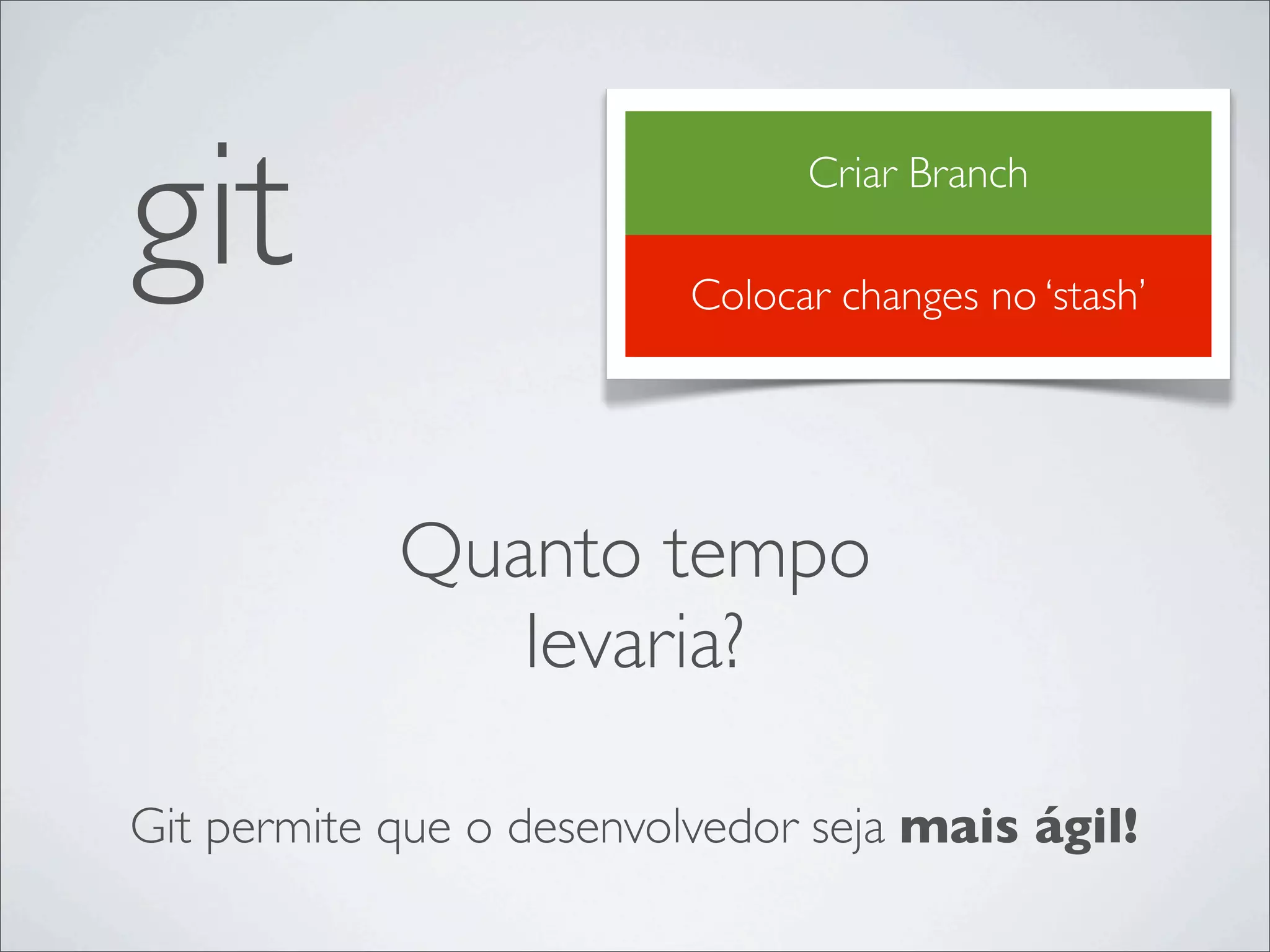 git                             Criar Branch

                          Colocar changes no ‘stash’




            Quanto tempo
               levaria?

Git permite que o desenvolvedor seja mais ágil!
 