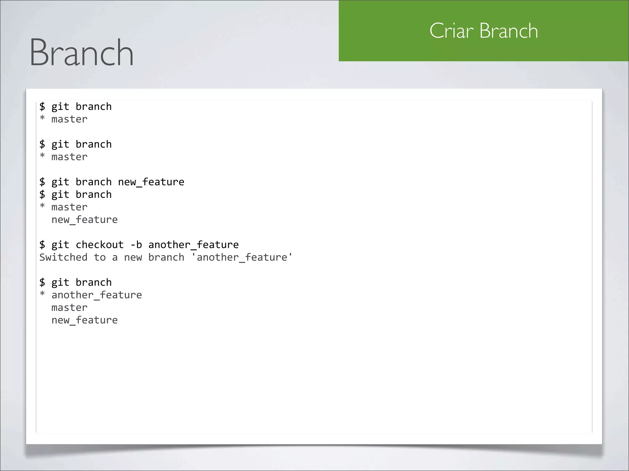 Criar Branch
Branch
$	
  git	
  branch	
  
*	
  master

$	
  git	
  branch	
  
*	
  master

$	
  git	
  branch	
  new_feature
$	
  git	
  branch
*	
  master
	
  	
  new_feature

$	
  git	
  checkout	
  -­‐b	
  another_feature
Switched	
  to	
  a	
  new	
  branch	
  'another_feature'

$	
  git	
  branch
*	
  another_feature
	
  	
  master
	
  	
  new_feature
 