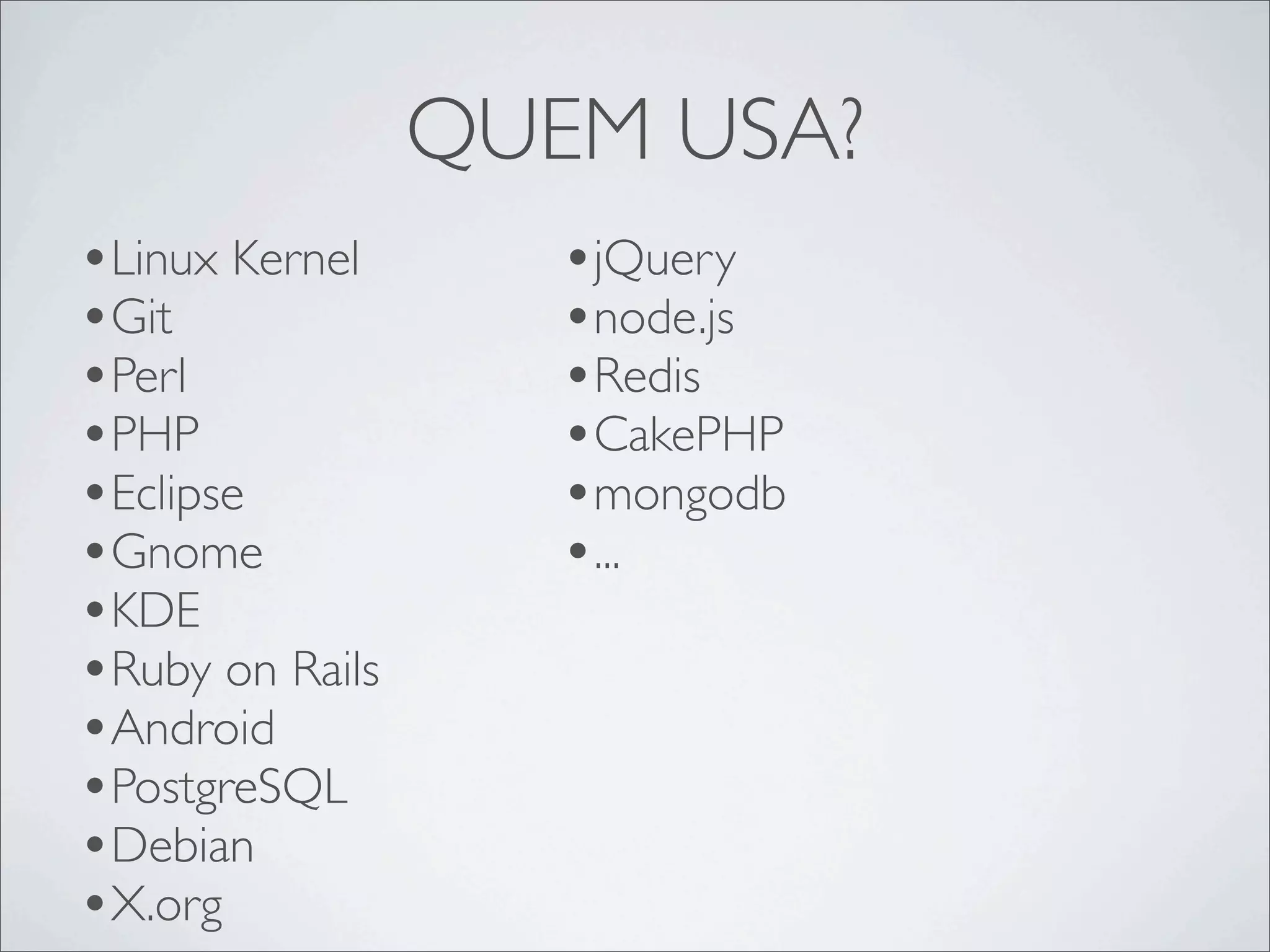 QUEM USA?
•Linux Kernel       •jQuery
•Git                •node.js
•Perl               •Redis
•PHP                •CakePHP
•Eclipse            •mongodb
•Gnome              •...
•KDE
•Ruby on Rails
•Android
•PostgreSQL
•Debian
•X.org
 