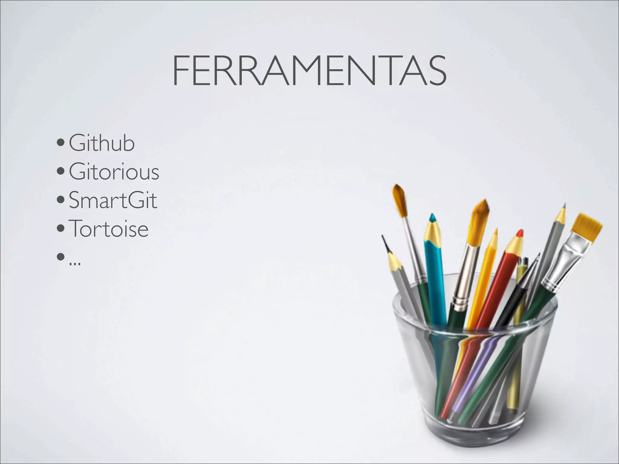 FERRAMENTAS
•Github
•Gitorious
•SmartGit
•Tortoise
•...
 