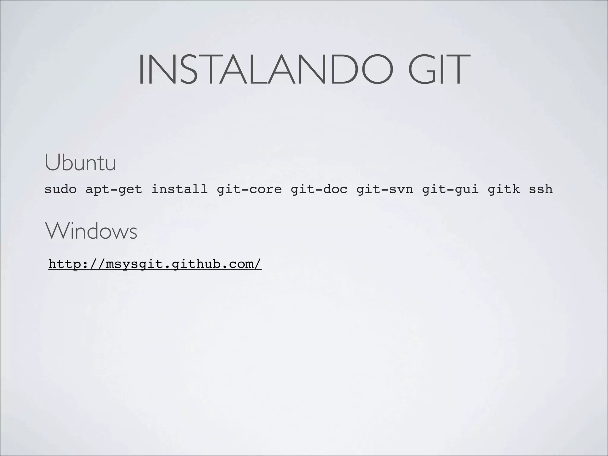 INSTALANDO GIT

Ubuntu
sudo apt-get install git-core git-doc git-svn git-gui gitk ssh


Windows
http://msysgit.github.com/
 