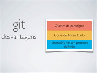 git           Quebra de paradigma


desvantagens     Curva de Aprendizado
                           t

               Necessário ter um processo
                        deﬁnido
 