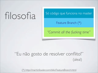 ﬁlosoﬁa                    Só código que funciona no master

                                     Feature Branch (*)

                             “Commit all the fucking time”




  “Eu não gosto de resolver conﬂito!”
                                                     (aleal)

     (*) http://martinfowler.com/bliki/FeatureBranch.html
 