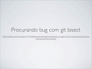 Procurando bug com git bisect
http://imasters.com.br/artigo/15310/desenvolvimento/git-localizando-a-origem-de-um-bug-atraves-de-busca-
                                        binaria-entre-os-commits
 