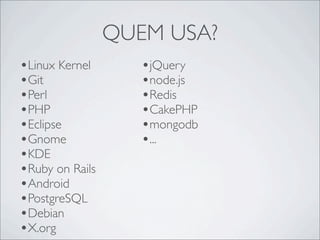 QUEM USA?
•Linux Kernel       •jQuery
•Git                •node.js
•Perl               •Redis
•PHP                •CakePHP
•Eclipse            •mongodb
•Gnome              •...
•KDE
•Ruby on Rails
•Android
•PostgreSQL
•Debian
•X.org
 