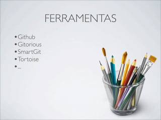 FERRAMENTAS
•Github
•Gitorious
•SmartGit
•Tortoise
•...
 