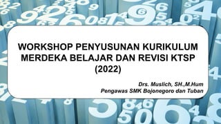 WORKSHOP PENYUSUNAN KURIKULUM
MERDEKA BELAJAR DAN REVISI KTSP
(2022)
Drs. Muslich, SH.,M.Hum
Pengawas SMK Bojonegoro dan Tuban
 