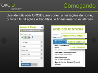 Começando
Use identificador ORCID para conectar variações de nome,
outros IDs, filiações e trabalhos e financiamento existentes
 