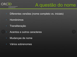 A questão do nome
• Diferentes versões (nome completo vs. iniciais)
• Homônimos
• Transliteração
• Acentos e outros caracteres
• Mudanças de nome
• Vários sobrenomes
 
