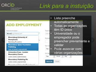 Link para a instuição
• Lista preenche
automaticamente
• Todas as organizações
têm ID único
• Universidade ou o
empregador pode
preencher previamente e
validar
• Pode associar com
várias organizações
 
