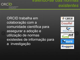 Valendo-se das normas
existentes
ORCID trabalha em
colaboração com a
comunidade científica para
assegurar a adoção e
utilização de normas
existestes de informação para
a investigação
 