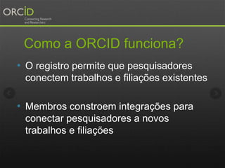 Como a ORCID funciona?
• O registro permite que pesquisadores
conectem trabalhos e filiações existentes
• Membros constroe...