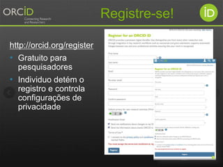 http://orcid.org/register
• Gratuito para
pesquisadores
• Individuo detém o
registro e controla
configurações de
privacida...
